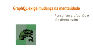 GraphQL exige mudança na mentalidade
- Pensar em grafos não é
tão direto assim
 