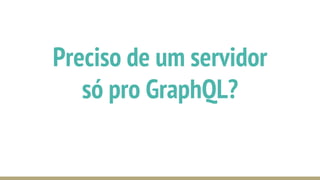 Preciso de um servidor
só pro GraphQL?
 
