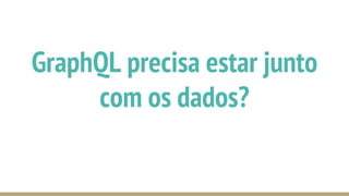 GraphQL precisa estar junto
com os dados?
 