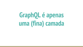 GraphQL é apenas
uma (fina) camada
 