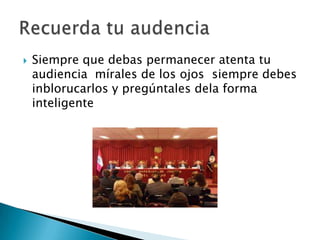  Siempre que debas permanecer atenta tu
audiencia mírales de los ojos siempre debes
inblorucarlos y pregúntales dela forma
inteligente
 
