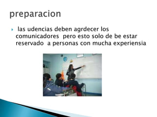  las udencias deben agrdecer los
comunicadores pero esto solo de be estar
reservado a personas con mucha experiensia
 