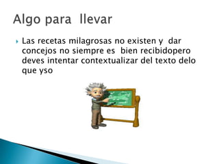  Las recetas milagrosas no existen y dar
concejos no siempre es bien recibidopero
deves intentar contextualizar del texto delo
que yso
 