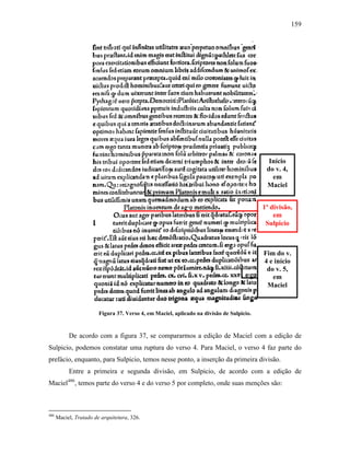 159
Figura 37. Verso 4, em Maciel, aplicado na divisão de Sulpicio.
De acordo com a figura 37, se compararmos a edição de Maciel com a edição de
Sulpicio, podemos constatar uma ruptura do verso 4. Para Maciel, o verso 4 faz parte do
prefácio, enquanto, para Sulpicio, temos nesse ponto, a inserção da primeira divisão.
Entre a primeira e segunda divisão, em Sulpicio, de acordo com a edição de
Maciel486
, temos parte do verso 4 e do verso 5 por completo, onde suas menções são:
486
Maciel, Tratado de arquitetura, 326.
Início
do v. 4,
em
Maciel
1ª divisão,
em
Sulpicio
Fim do v.
4 e início
do v. 5,
em
Maciel
 