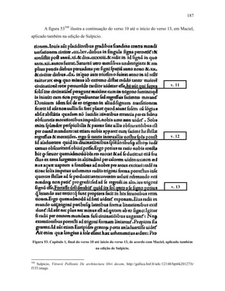 187
A figura 53548
ilustra a continuação do verso 10 até o início do verso 13, em Maciel,
aplicado também na edição de Sulpicio.
Figura 53. Capítulo 1, final do verso 10 até início do verso 13, de acordo com Maciel, aplicado também
na edição de Sulpicio.
548
Sulpicio, Vitruvii Pollionis De architectura libri decem, http://gallica.bnf.fr/ark:/12148/bpt6k201273t/
f155.image.
v. 11
v. 12
v. 13
 