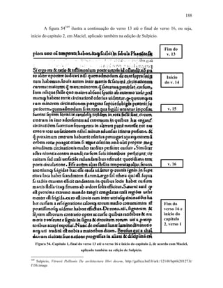 188
A figura 54549
ilustra a continuação do verso 13 até o final do verso 16, ou seja,
início do capítulo 2, em Maciel, aplicado também na edição de Sulpicio.
Figura 54. Capítulo 1, final do verso 13 até o verso 16 e início do capítulo 2, de acordo com Maciel,
aplicado também na edição de Sulpicio.
549
Sulpicio, Vitruvii Pollionis De architectura libri decem, http://gallica.bnf.fr/ark:/12148/bpt6k201273t/
f156.image
Fim do
verso 16 e
início do
capítulo
2, verso 1
Fim do
v. 13
Início
do v. 14
v. 15
v. 16
 
