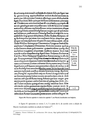 232
Figura 80. Fim do capítulo 6 e início do capítulo 7, em Maciel, localizados em Sulpicio.
A figura 81 apresenta os versos 3, 4, 5 e parte do 6, de acordo com a edição de
Maciel, localizados também na edição de Sulpicio647
.
647
Sulpicio, Vitruvii Pollionis De architectura libri decem, http://gallica.bnf.fr/ark:/12148/bpt6k201273t/
f163.image.
Fim do
capítulo
6, verso
3, e
início do
capítulo
7, verso
1, em
Maciel
v. 2
 