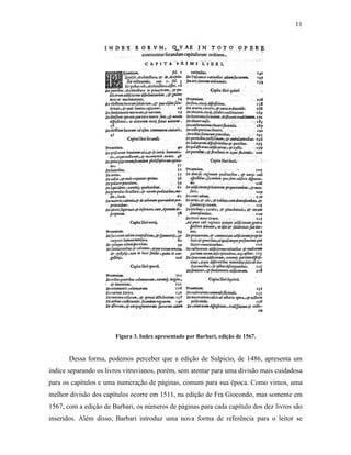 11
Figura 3. Index apresentado por Barbari, edição de 1567.
Dessa forma, podemos perceber que a edição de Sulpicio, de 1486, apresenta um
índice separando os livros vitruvianos, porém, sem atentar para uma divisão mais cuidadosa
para os capítulos e uma numeração de páginas, comum para sua época. Como vimos, uma
melhor divisão dos capítulos ocorre em 1511, na edição de Fra Giocondo, mas somente em
1567, com a edição de Barbari, os números de páginas para cada capítulo dos dez livros são
inseridos. Além disso, Barbari introduz uma nova forma de referência para o leitor se
 