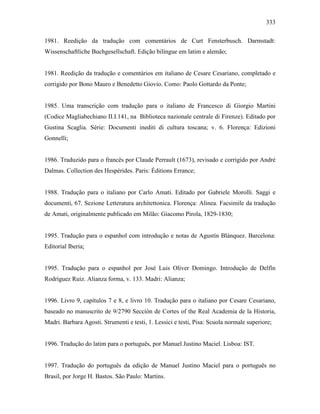 333
1981. Reedição da tradução com comentários de Curt Fensterbusch. Darmstadt:
Wissenschaftliche Buchgesellschaft. Edição bilíngue em latim e alemão;
1981. Reedição da tradução e comentários em italiano de Cesare Cesariano, completado e
corrigido por Bono Mauro e Benedetto Giovio. Como: Paolo Gottardo da Ponte;
1985. Uma transcrição com tradução para o italiano de Francesco di Giorgio Martini
(Codice Magliabechiano II.I.141, na Biblioteca nazionale centrale di Firenze). Editado por
Gustina Scaglia. Série: Documenti inediti di cultura toscana; v. 6. Florença: Edizioni
Gonnelli;
1986. Traduzido para o francês por Claude Perrault (1673), revisado e corrigido por André
Dalmas. Collection des Hespérides. Paris: Éditions Errance;
1988. Tradução para o italiano por Carlo Amati. Editado por Gabriele Morolli. Saggi e
documenti, 67. Sezione Letteratura architettonica. Florença: Alinea. Facsimile da tradução
de Amati, originalmente publicado em Milão: Giacomo Pirola, 1829-1830;
1995. Tradução para o espanhol com introdução e notas de Agustín Blánquez. Barcelona:
Editorial Iberia;
1995. Tradução para o espanhol por José Luis Oliver Domingo. Introdução de Delfín
Rodríguez Ruiz. Alianza forma, v. 133. Madri: Alianza;
1996. Livro 9, capítulos 7 e 8, e livro 10. Tradução para o italiano por Cesare Cesariano,
baseado no manuscrito de 9/2790 Secciòn de Cortes of the Real Academia de la Historia,
Madri. Barbara Agosti. Strumenti e testi, 1. Lessici e testi, Pisa: Scuola normale superiore;
1996. Tradução do latim para o português, por Manuel Justino Maciel. Lisboa: IST.
1997. Tradução do português da edição de Manuel Justino Maciel para o português no
Brasil, por Jorge H. Bastos. São Paulo: Martins.
 