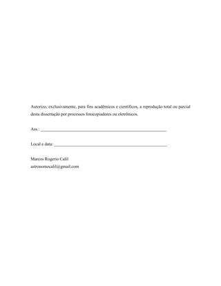 Autorizo, exclusivamente, para fins acadêmicos e científicos, a reprodução total ou parcial
desta dissertação por processos fotocopiadores ou eletrônicos.
Ass.: __________________________________________________________
Local e data: ____________________________________________________
Marcos Rogerio Calil
astronomocalil@gmail.com
 