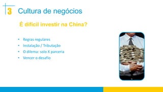 3 Cultura de negócios
   É difícil investir na China?

  • Regras regulares
  • Instalação / Tributação
  • O dilema: solo X parceria
  • Vencer o desafio
 