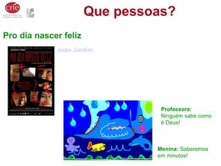Pro dia nascer feliz
João Jardim
Que pessoas?
Professora:
Ninguém sabe como
é Deus!
Menina: Saberemos
em minutos!
 