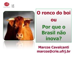 O ronco do boi
     ou
  Por que o
  Brasil não
   inova?
Marcos Cavalcanti
marcos@crie.ufrj.br
 