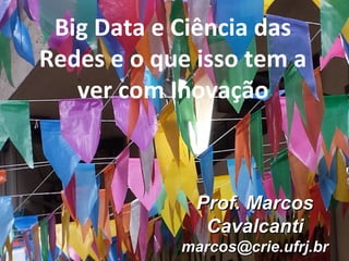 Prof. MarcosProf. Marcos
CavalcantiCavalcanti
marcos@crie.ufrj.brmarcos@crie.ufrj.br
Big Data e Ciência das
Redes e o que isso tem a
ver com Inovação
 