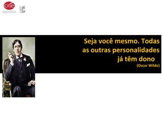 Seja você mesmo. Todas
as outras personalidades
já têm dono
(Oscar Wilde)
 