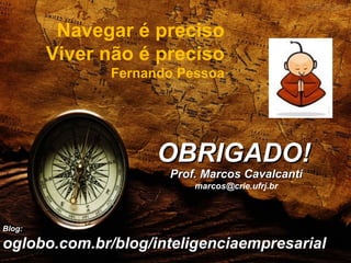 Navegar é preciso
Viver não é preciso
Fernando Pessoa
Prof. Marcos CavalcantiProf. Marcos Cavalcanti
marcos@crie.ufrj.br
OBRIGADO!OBRIGADO!
Blog:Blog:
oglobo.com.br/blog/inteligenciaempresarialoglobo.com.br/blog/inteligenciaempresarial
 