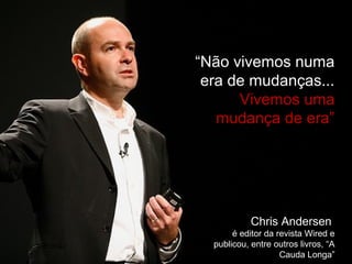“Não vivemos numa
era de mudanças...
Vivemos uma
mudança de era”
Chris Andersen
é editor da revista Wired e
publicou, entre outros livros, “A
Cauda Longa”
 