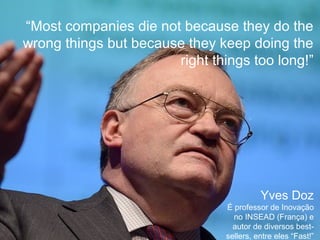 “Most companies die not because they do the
wrong things but because they keep doing the
right things too long!”
Yves Doz
É professor de Inovação
no INSEAD (França) e
autor de diversos best-
sellers, entre eles “Fast!”
 