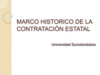 MARCO HISTORICO DE LA
CONTRATACIÓN ESTATAL

         Universidad Surcolombiana
 