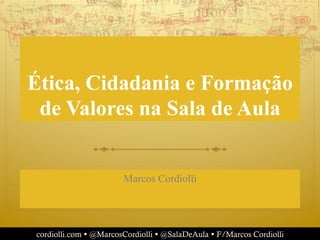 cordiolli.com Ÿ @MarcosCordiolli Ÿ @SalaDeAula Ÿ F/Marcos Cordiolli
Ética, Cidadania e Formação
de Valores na Sala de Aula
Marcos Cordiolli
 