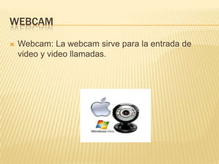 WEBCAM


Webcam: La webcam sirve para la entrada de
video y video llamadas.

 