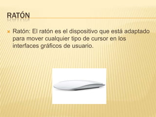 RATÓN


Ratón: El ratón es el dispositivo que está adaptado
para mover cualquier tipo de cursor en los
interfaces gráficos de usuario.

 
