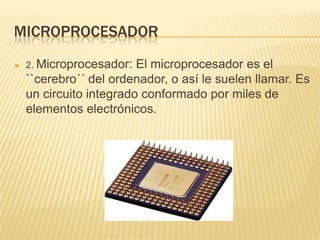 MICROPROCESADOR


2. Microprocesador:

El microprocesador es el
``cerebro´´ del ordenador, o así le suelen llamar. Es
un circuito integrado conformado por miles de
elementos electrónicos.

 
