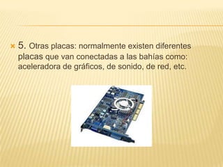 

5. Otras placas: normalmente existen diferentes
placas que van conectadas a las bahías como:
aceleradora de gráficos, de sonido, de red, etc.

 