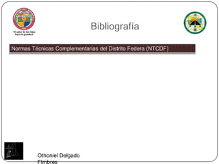 BibliografíaNormas Técnicas Complementarias del Distrito Federa (NTCDF)Othoniel Delgado FImbres