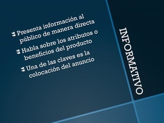 INFORMATIVO 
} Presenta información al 
público de manera directa 
} Habla sobre los atributos o 
beneficios del producto 
} Una de las claves es la 
colocación del anuncio 
 