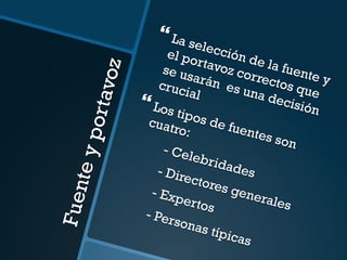 Fuente y portavoz 
} La selección de la fuente y 
el portavoz correctos que 
se usarán es una decisión 
crucial 
} Los tipos de fuentes son 
cuatro: 
- Celebridades 
- Directores generales 
- Expertos 
- Personas típicas 
