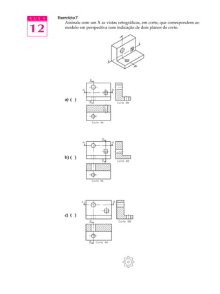 A U L A
12
Exercício 7Exercício 7Exercício 7Exercício 7Exercício 7
Assinale com um X as vistas ortográficas, em corte, que correspondem ao
modelo em perspectiva com indicação de dois planos de corte.
a)a)a)a)a) ( )( )( )( )( )
b)b)b)b)b) ( )( )( )( )( )
c)c)c)c)c) ( )( )( )( )( )
 