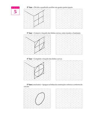 A U L A
5
2ª fasefasefasefasefase ----- Divida o quadrado auxiliar em quatro partes iguais.
33333ª fasefasefasefasefase ----- Comece o traçado das linhas curvas, como mostra a ilustração.
44444ª fasefasefasefasefase ----- Complete o traçado das linhas curvas.
55555ª fasefasefasefasefase (conclusão) -----Apague as linhas de construção e reforce o contorno do
círculo.
 