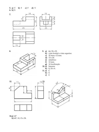 5.5.5.5.5. a)a)a)a)a) V b)b)b)b)b) F c)c)c)c)c) F d)d)d)d)d) V
6.6.6.6.6. b)b)b)b)b) X
7.7.7.7.7.
8.8.8.8.8. 9.9.9.9.9. a)a)a)a)a) 64, 32 e 22.
b)b)b)b)b) vista frontal e vista superior.
c)c)c)c)c) 32 mm e 12 mm.
d)d)d)d)d) 15 e 20.
e)e)e)e)e) simétrico
f)f)f)f)f) 12 mm.
g)g)g)g)g) 16 localização
10.10.10.10.10. a)a)a)a)a) lineares
b)b)b)b)b) 8, 10 e 4.
11.11.11.11.11. a)a)a)a)a) C
b)b)b)b)b) E
c)c)c)c)c) C
12.12.12.12.12. 13.13.13.13.13.
14.14.14.14.14.a)a)a)a)a) 60º
b)b)b)b)b) 60º, 10, 15 e 38.
 