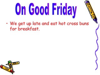 We get up late and eat hot cross buns for breakfast. On Good Friday