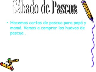 Hacemos cartas de pascua para papá y mamá. Vamos a comprar los huevos de pascua . Sábado de Pascua