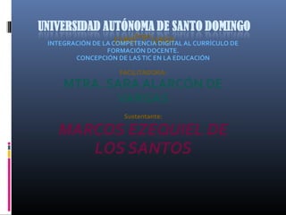 Tema:
INTEGRACIÓN DE LA COMPETENCIA DIGITAL AL CURRÍCULO DE
FORMACIÓN DOCENTE.
CONCEPCIÓN DE LASTIC EN LA EDUCACIÓN
FACILITADORA:
MTRA. SARA ALARCÓN DE
VARGAS
 
Sustentante:
MARCOS EZEQUIEL DE
LOS SANTOS
 