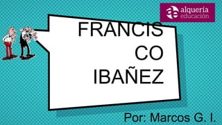FRANCIS
CO
IBAÑEZ
Por: Marcos G. l.
 