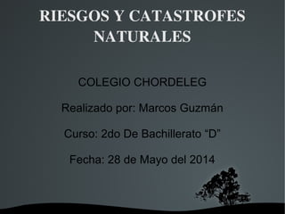   
RIESGOS Y CATASTROFES 
NATURALES
COLEGIO CHORDELEG
Realizado por: Marcos Guzmán
Curso: 2do De Bachillerato “D”
Fecha: 28 de Mayo del 2014
 