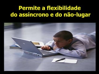 Permite a flexibilidade  do assíncrono e do não-lugar 
