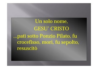 Un solo nome,
           GESU’ CRISTO
                 ’
...patì sotto P
      tì tt Ponzio Pil t fu
                   i Pilato, f
   crocefisso, morì
   crocefisso morì, fu sepolto,
                       sepolto
   resuscitò
 