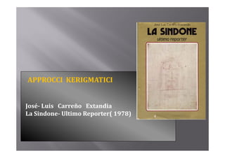 APPROCCI  KERIGMATICI 


José­ Luis   Carreño Extandia
La Sindone
La Sindone­ Ultimo Reporter( 1978)
 
