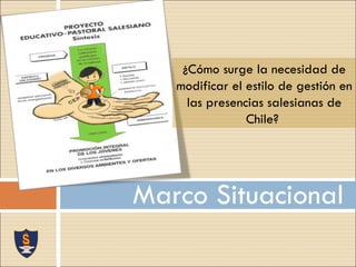 Marco Situacional ¿Cómo surge la necesidad de modificar el estilo de gestión en las presencias salesianas de Chile?  