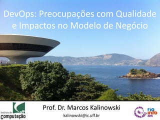DevOps: Preocupações com Qualidade
e Impactos no Modelo de Negócio
Prof. Dr. Marcos Kalinowski
kalinowski@ic.uff.br
 