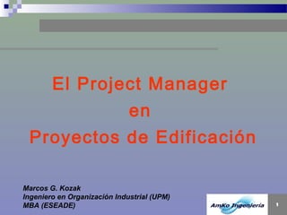 El Project Manager
en
Proyectos de Edificación
Marcos G. Kozak
Ingeniero en Organización Industrial (UPM)
MBA (ESEADE)

1

 