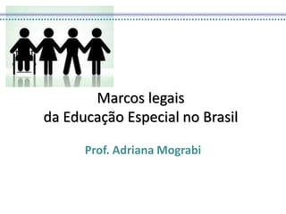 Marcos legais
da Educação Especial no Brasil
Prof. Adriana Mograbi
 