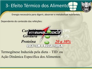 3- Efeito Térmico dos Alimentos
         Energia necessária para digerir, absorver e metabolizar nutrientes.

Dependente do conteúdo das refeições:


                  Carboidrato                       5 a 10%
                   Gordura                           0 a 5%
                  Proteína                         20 a 30%

Termogênese Induzida pela dieta – TID ou
Ação Dinâmica Específica dos Alimentos
 