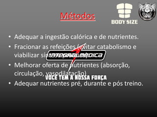 Métodos

• Adequar a ingestão calórica e de nutrientes.
• Fracionar as refeições (evitar catabolismo e
  viabilizar síntese proteica)
• Melhorar oferta de nutrientes (absorção,
  circulação, vasodilatação)
• Adequar nutrientes pré, durante e pós treino.
 