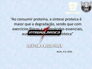 “Ao consumir proteína, a síntese proteica é
  maior que a degradação, sendo que com
 exercícios físicos + aminoácidos essenciais,
       aumenta-se a síntese proteica”



                            Wolfe, R.R, 2006.
 