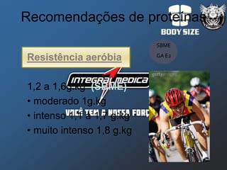 Recomendações de proteínas
                           SBME
                           GA E2
Resistência aeróbia

1,2 a 1,6g.kg (SBME)
• moderado 1g.kg
• intenso 1,1 a 1,7 g.kg
• muito intenso 1,8 g.kg
 